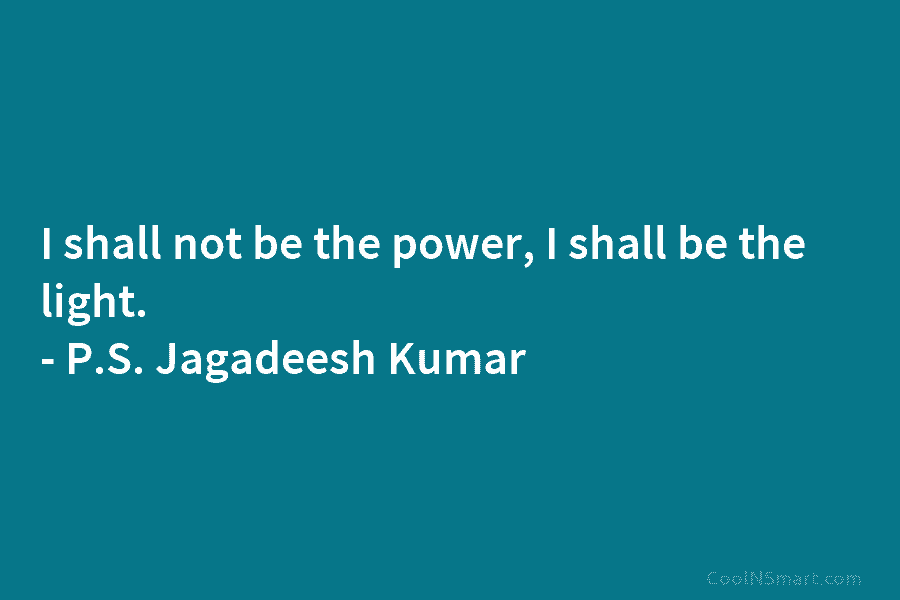 I shall not be the power, I shall be the light. – P.S. Jagadeesh Kumar