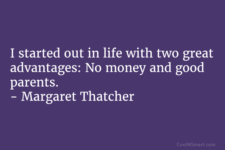 I started out in life with two great advantages: No money and good parents. – Margaret Thatcher