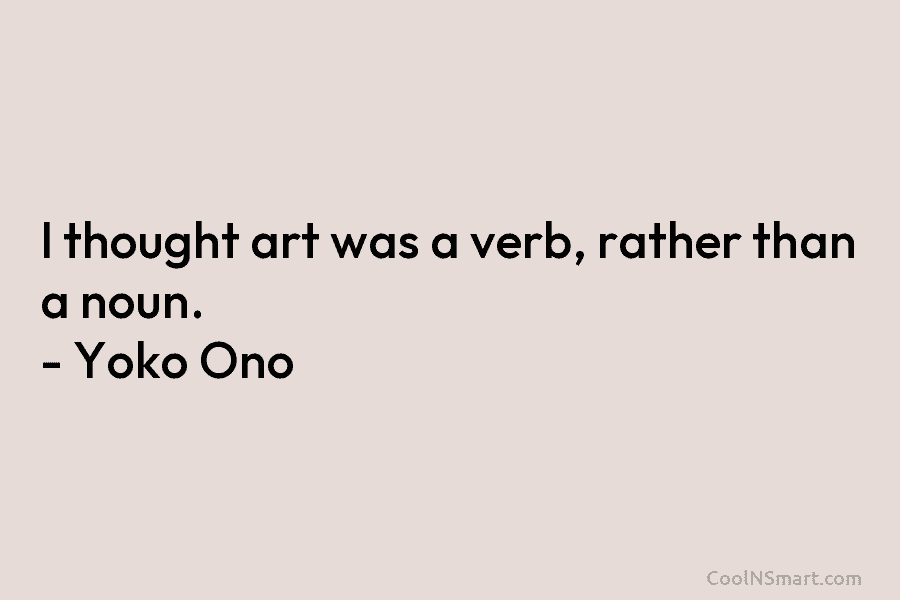 I thought art was a verb, rather than a noun. – Yoko Ono