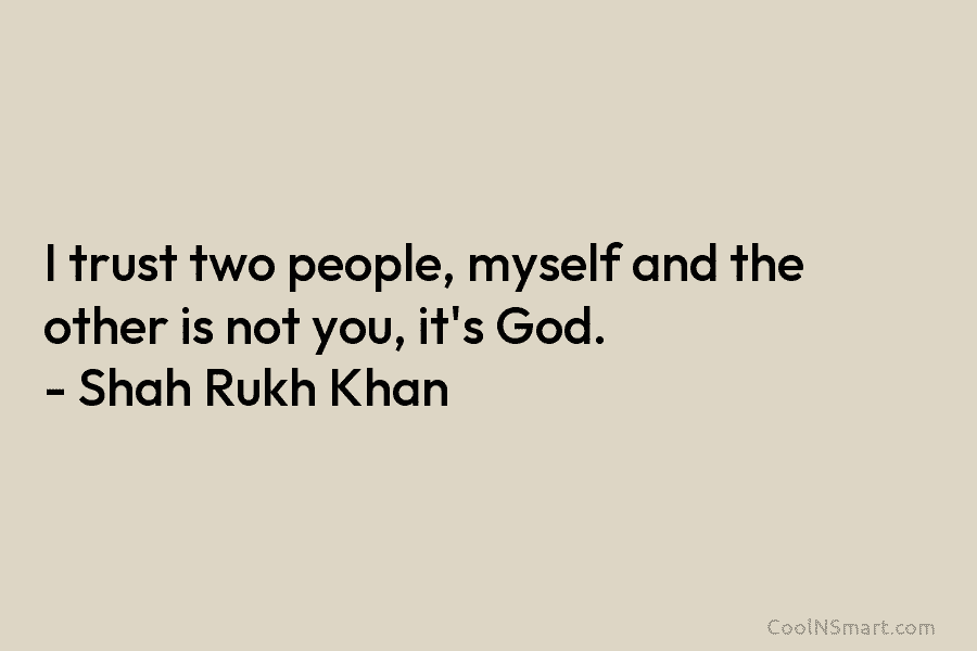 I trust two people, myself and the other is not you, it’s God. – Shah Rukh Khan