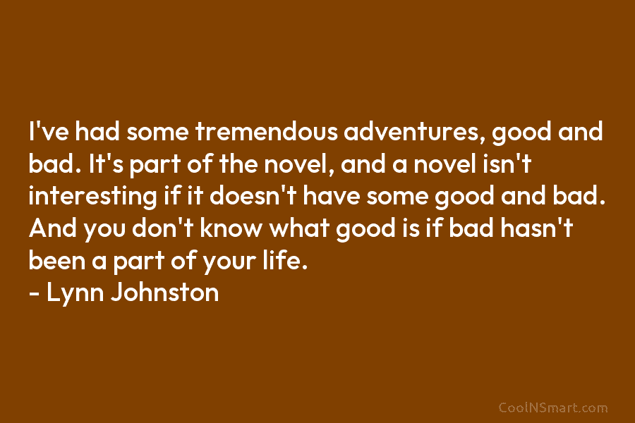 I’ve had some tremendous adventures, good and bad. It’s part of the novel, and a novel isn’t interesting if it...