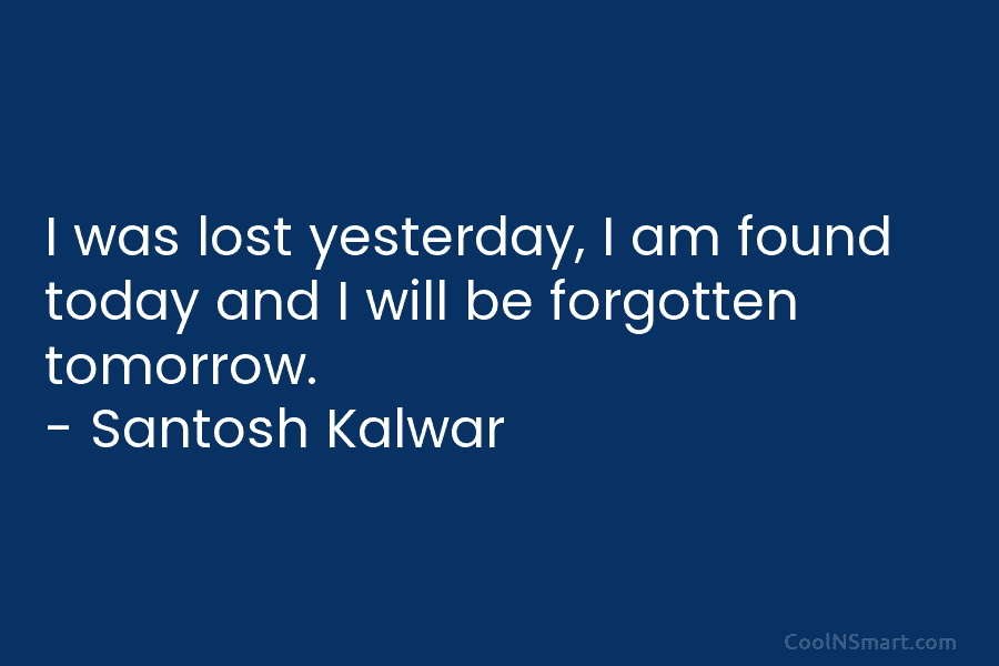 I was lost yesterday, I am found today and I will be forgotten tomorrow. –...