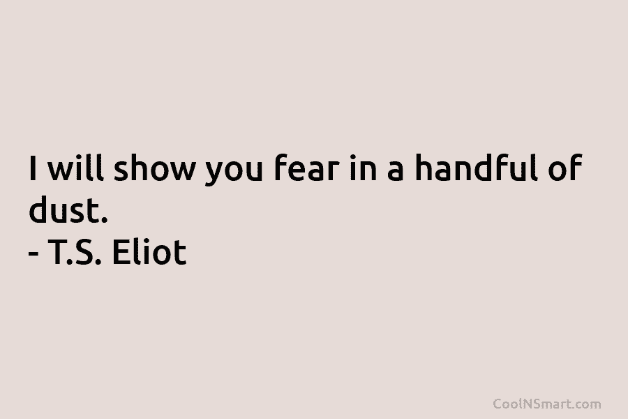 I will show you fear in a handful of dust. – T.S. Eliot