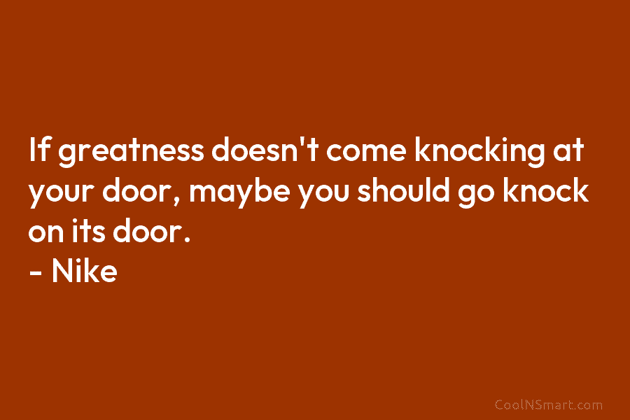 If greatness doesn’t come knocking at your door, maybe you should go knock on its door. – Nike