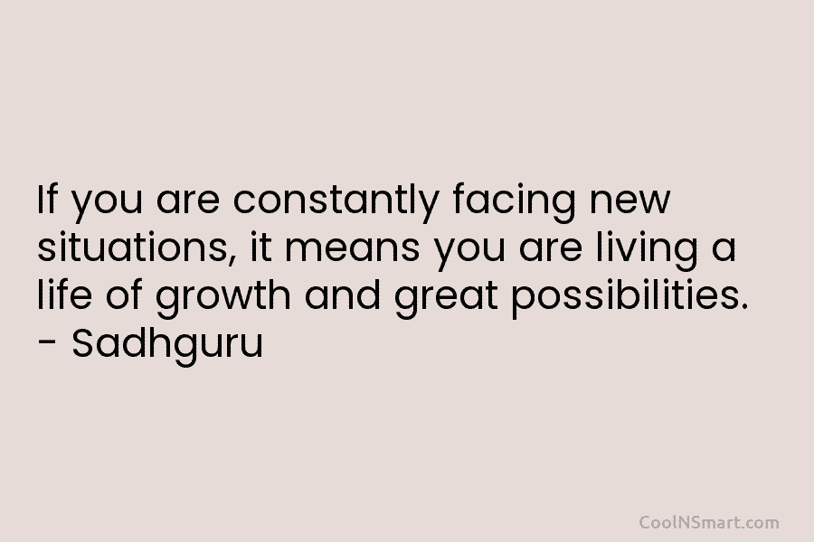 If you are constantly facing new situations, it means you are living a life of growth and great possibilities. –...