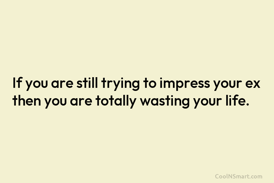 If you are still trying to impress your ex then you are totally wasting your...