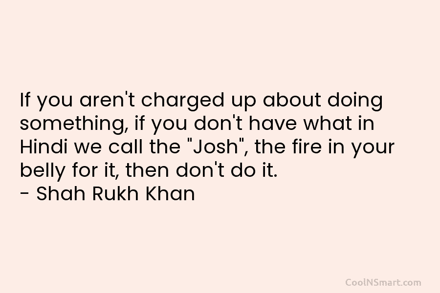 If you aren’t charged up about doing something, if you don’t have what in Hindi we call the “Josh”, the...