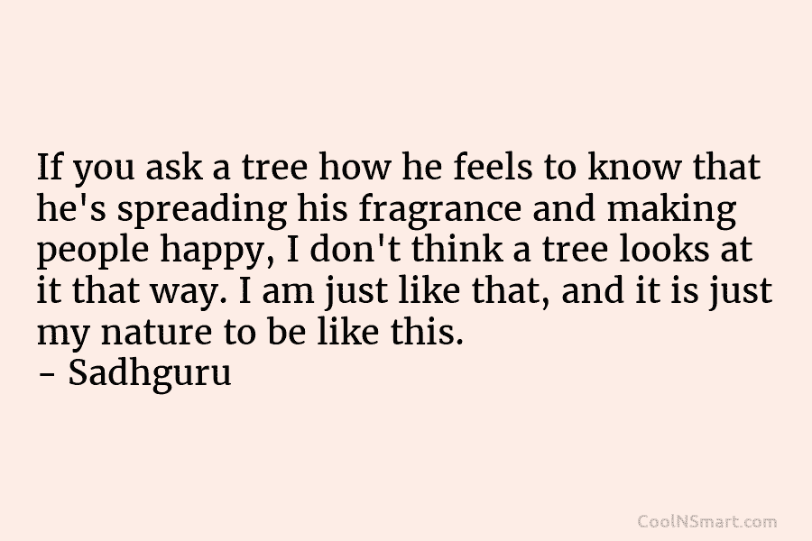 If you ask a tree how he feels to know that he’s spreading his fragrance and making people happy, I...