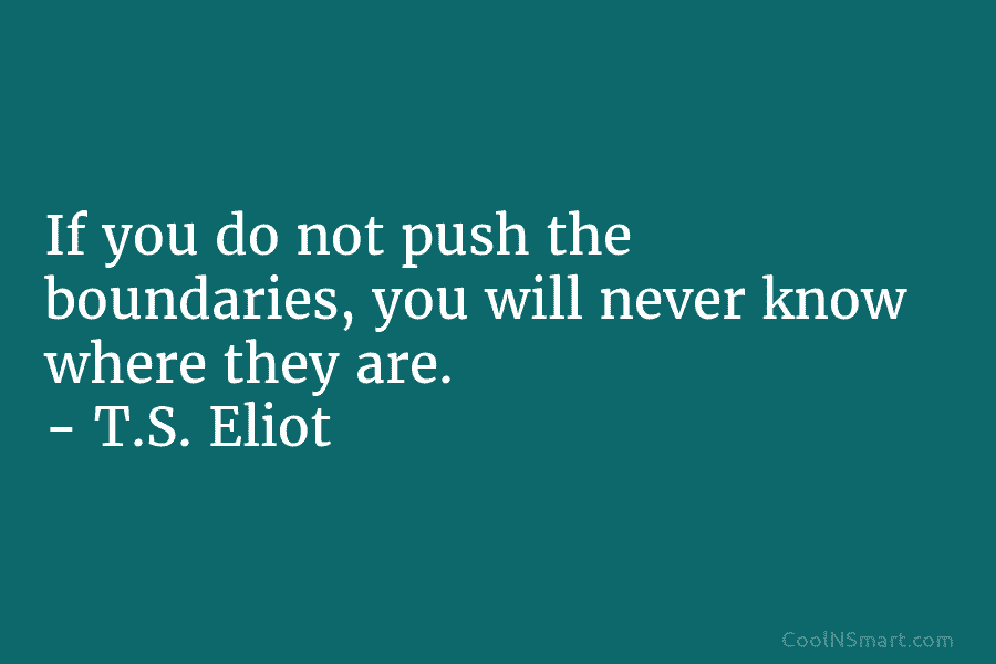 If you do not push the boundaries, you will never know where they are. – T.S. Eliot