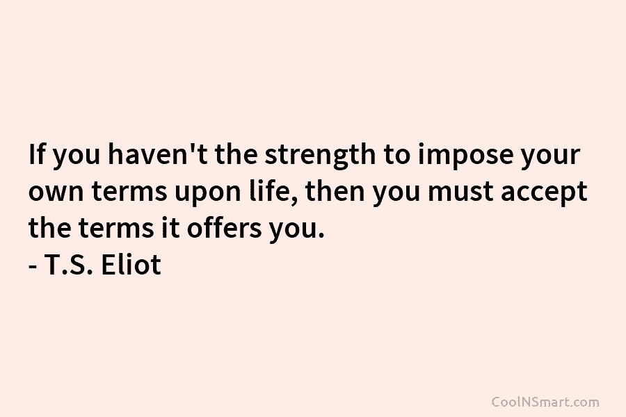 If you haven’t the strength to impose your own terms upon life, then you must...