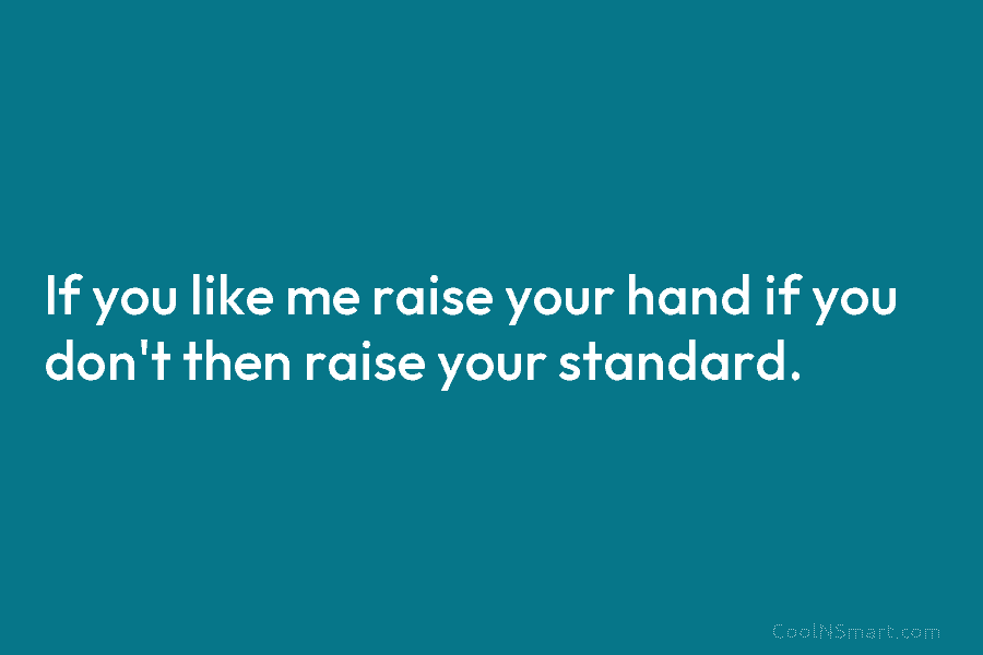 If you like me raise your hand if you don’t then raise your standard.