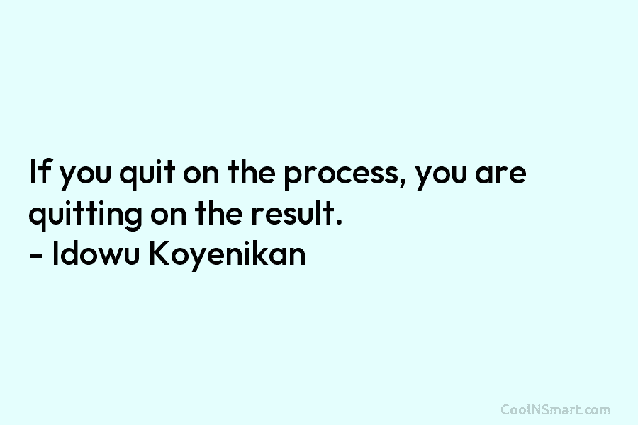If you quit on the process, you are quitting on the result. – Idowu Koyenikan
