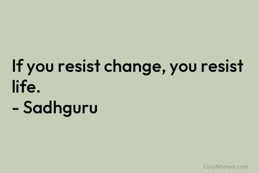 If you resist change, you resist life. – Sadhguru