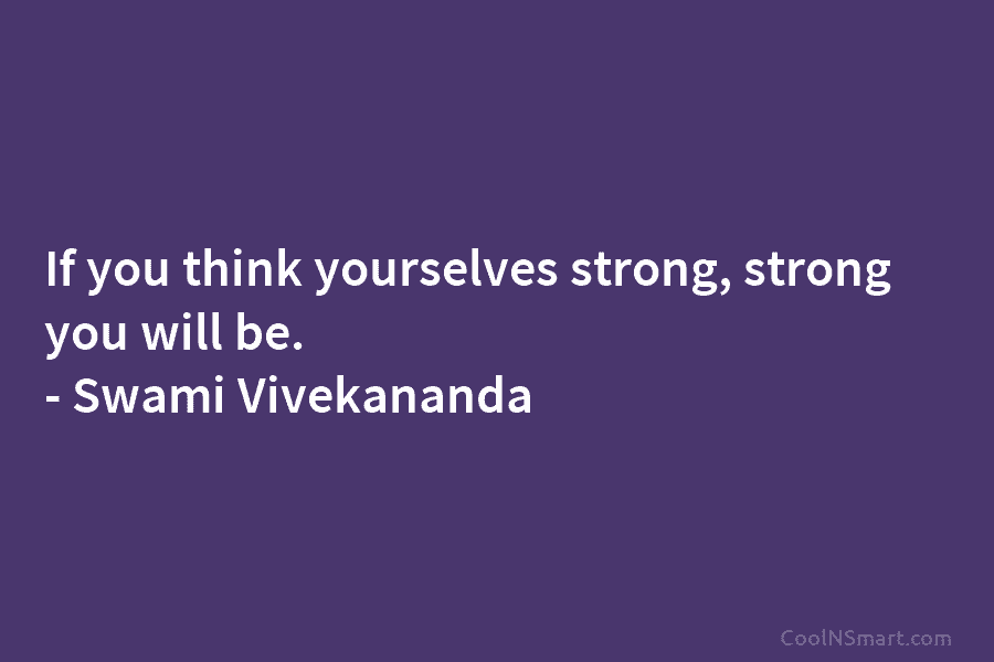 If you think yourselves strong, strong you will be. – Swami Vivekananda