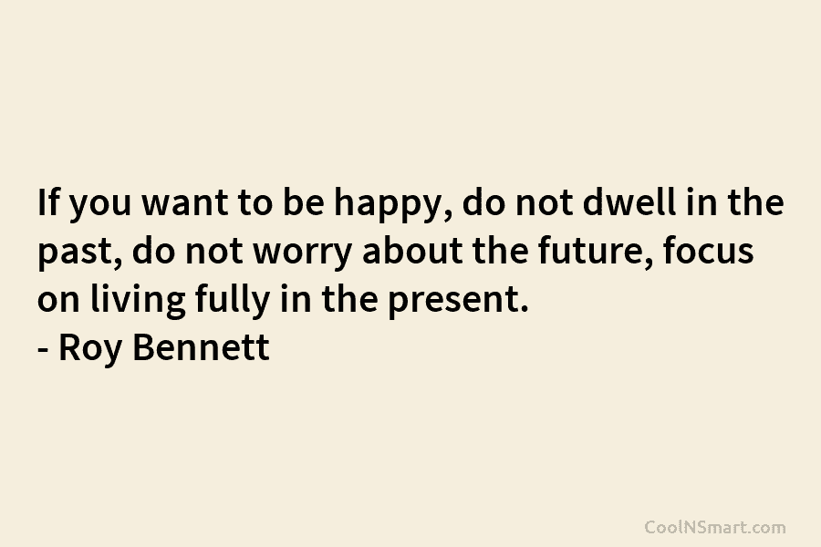 If you want to be happy, do not dwell in the past, do not worry...