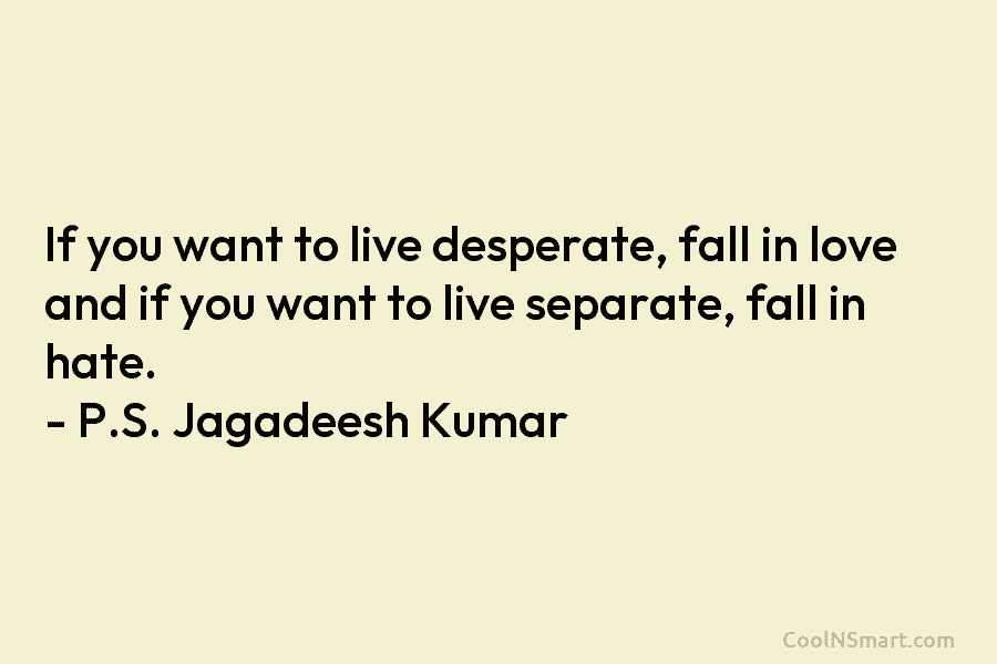 If you want to live desperate, fall in love and if you want to live...