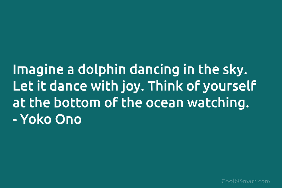 Imagine a dolphin dancing in the sky. Let it dance with joy. Think of yourself at the bottom of the...