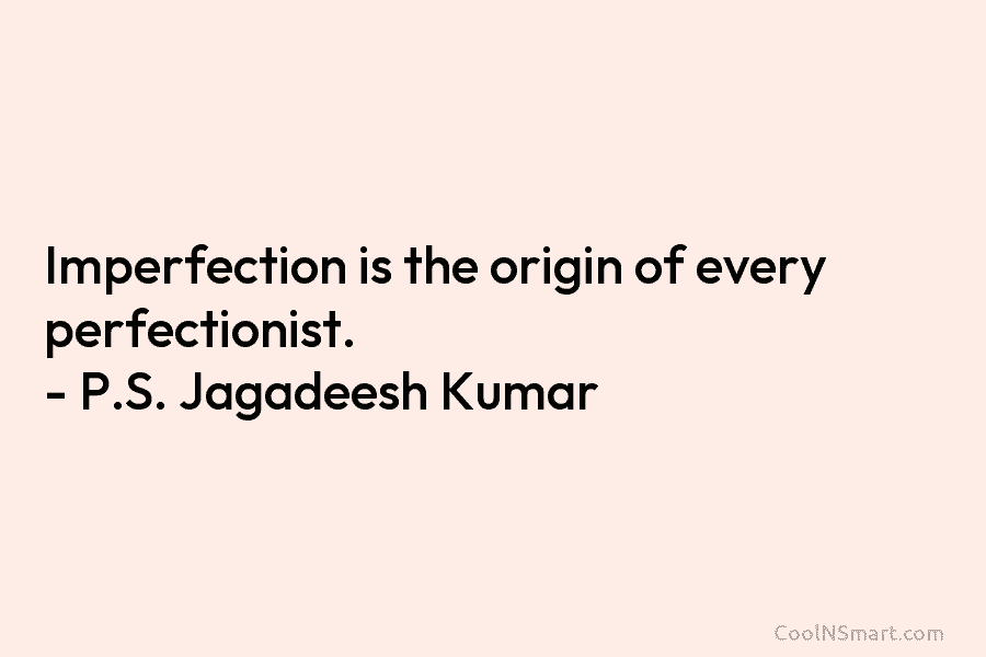 Imperfection is the origin of every perfectionist. – P.S. Jagadeesh Kumar