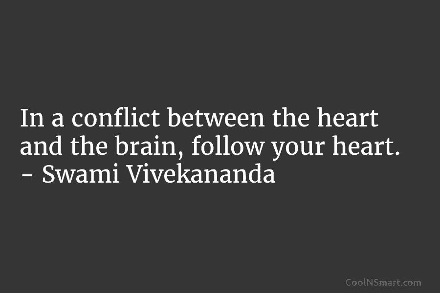 In a conflict between the heart and the brain, follow your heart. – Swami Vivekananda