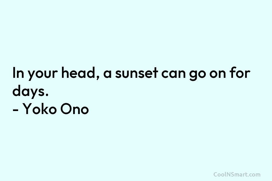 In your head, a sunset can go on for days. – Yoko Ono
