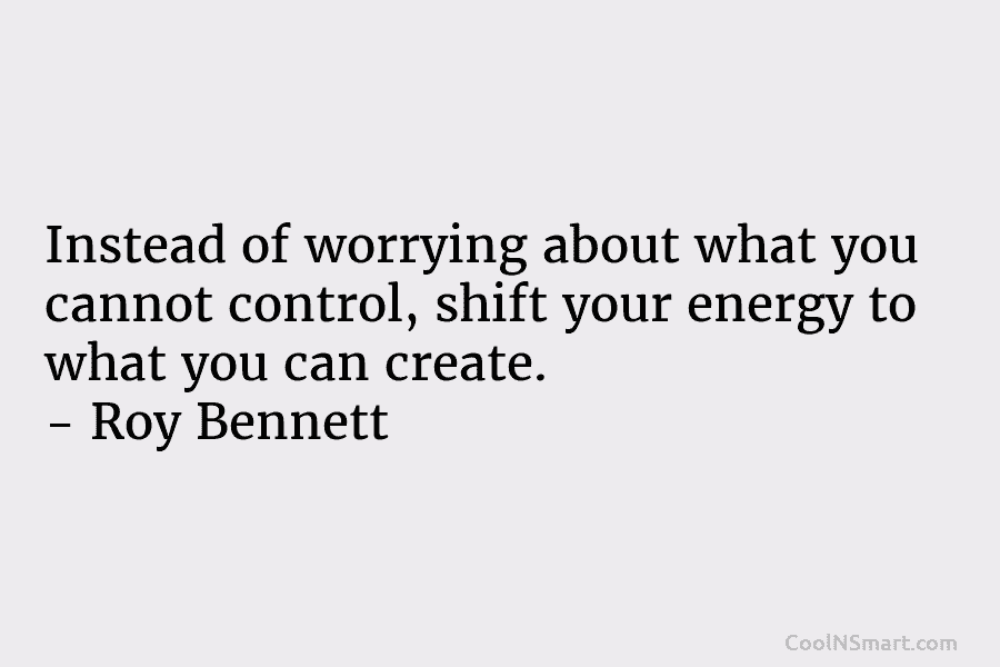 Instead of worrying about what you cannot control, shift your energy to what you can...