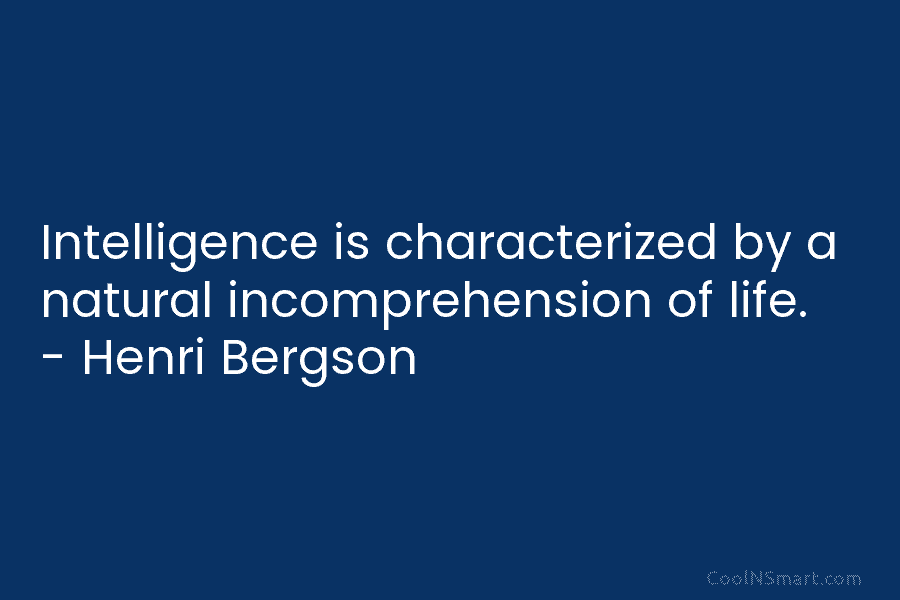 Intelligence is characterized by a natural incomprehension of life. – Henri Bergson