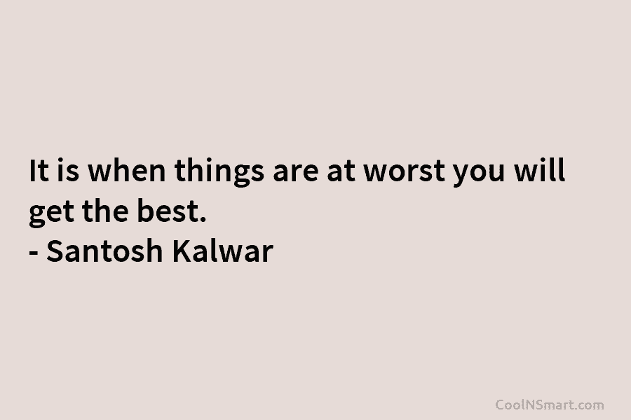 It is when things are at worst you will get the best. – Santosh Kalwar