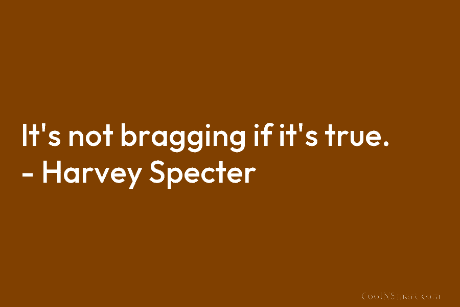 It’s not bragging if it’s true. – Harvey Specter