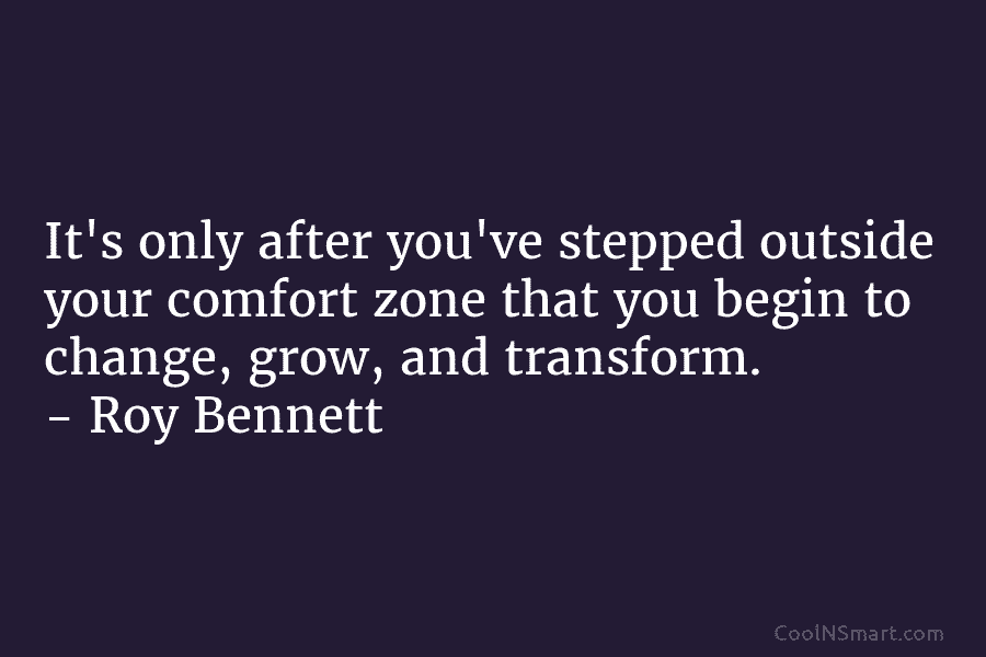 It’s only after you’ve stepped outside your comfort zone that you begin to change, grow,...