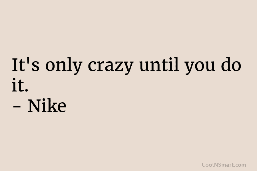 It’s only crazy until you do it. – Nike