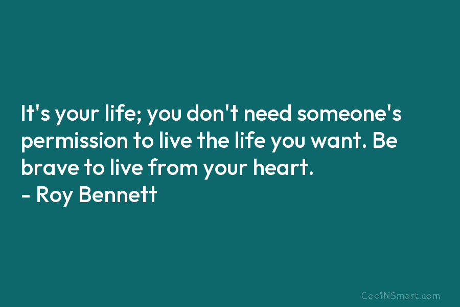 It’s your life; you don’t need someone’s permission to live the life you want. Be brave to live from your...
