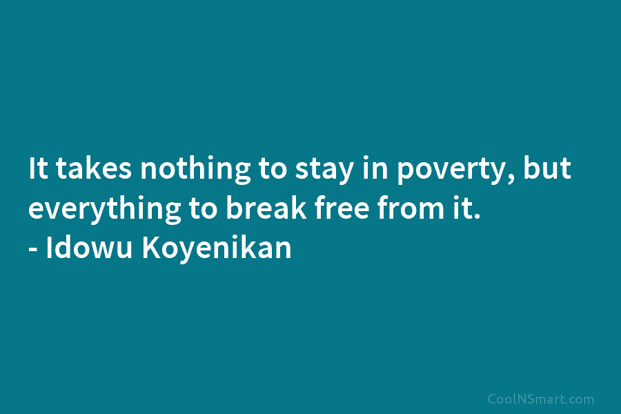 It takes nothing to stay in poverty, but everything to break free from it. – Idowu Koyenikan