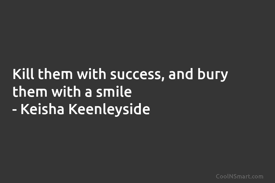 Kill them with success, and bury them with a smile. – Keisha Keenleyside