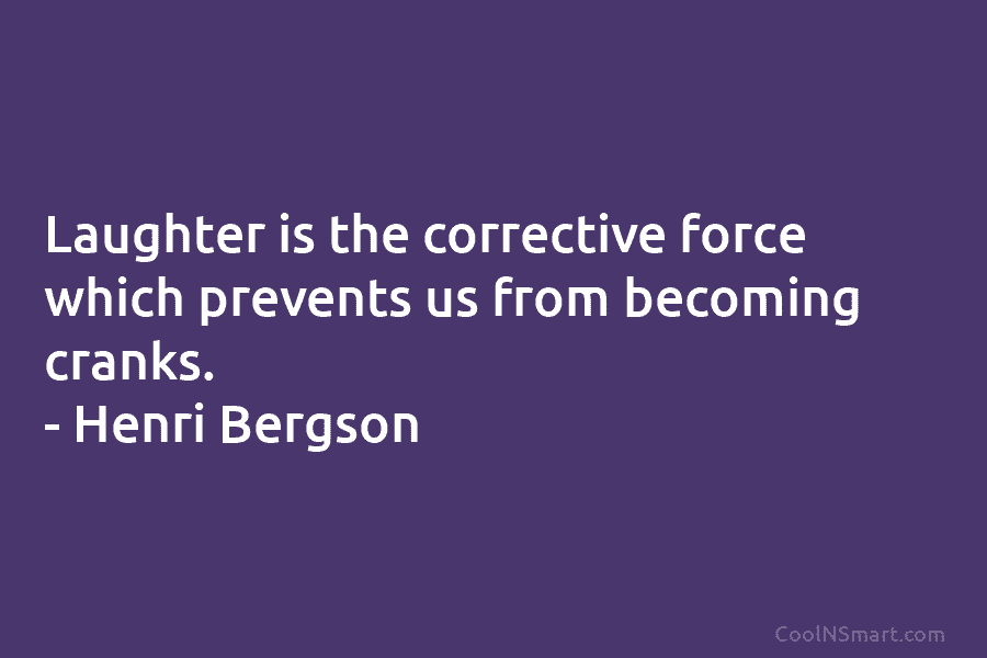 Laughter is the corrective force which prevents us from becoming cranks. – Henri Bergson