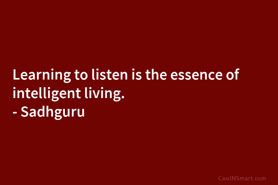 Learning to listen is the essence of intelligent living. – Sadhguru