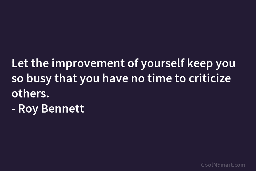 Let the improvement of yourself keep you so busy that you have no time to criticize others. – Roy Bennett