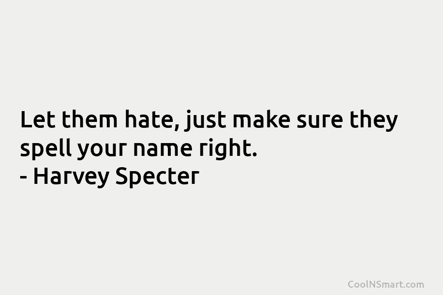 Let them hate, just make sure they spell your name right. – Harvey Specter