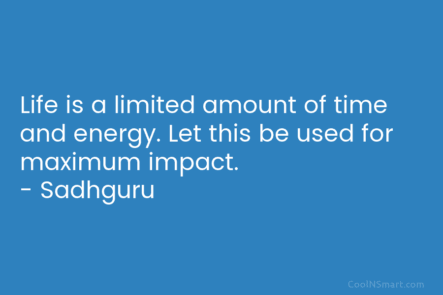 Life is a limited amount of time and energy. Let this be used for maximum impact. – Sadhguru