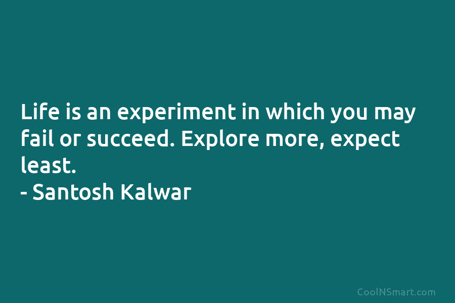 Life is an experiment in which you may fail or succeed. Explore more, expect least. – Santosh Kalwar