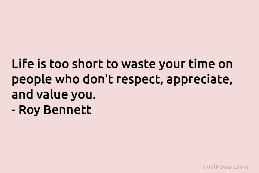 Life is too short to waste your time on people who don’t respect, appreciate, and value you. – Roy Bennett