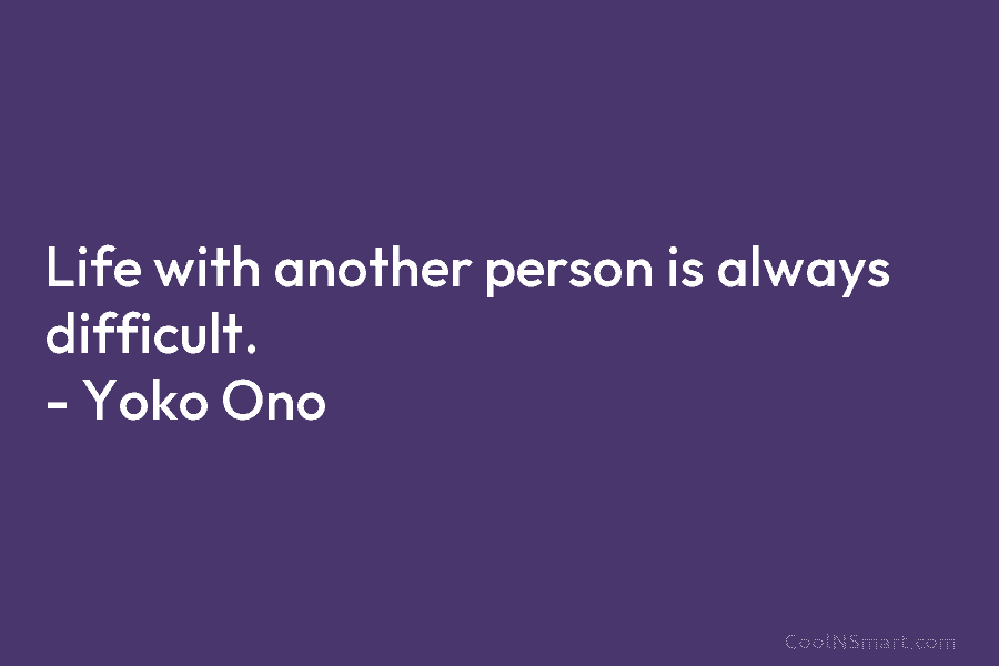 Life with another person is always difficult. – Yoko Ono