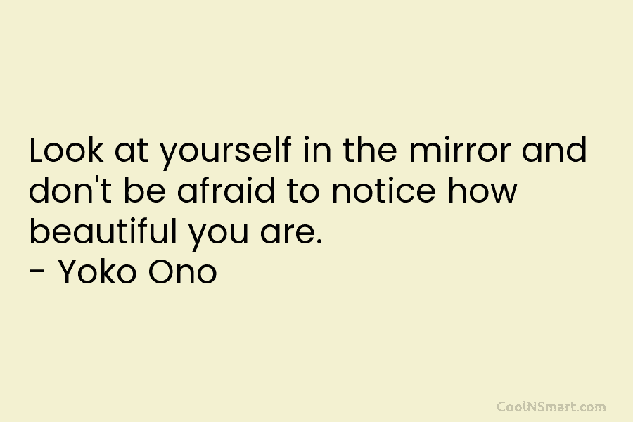 Look at yourself in the mirror and don’t be afraid to notice how beautiful you are. – Yoko Ono