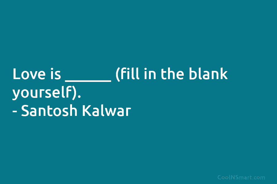 Love is ______ (fill in the blank yourself). – Santosh Kalwar