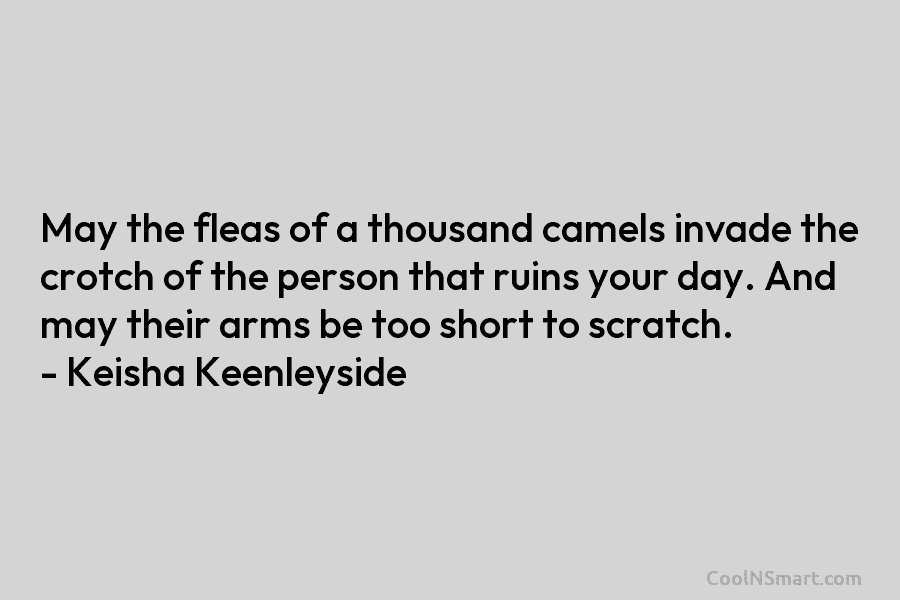 May the fleas of a thousand camels invade the crotch of the person that ruins your day. And may their...