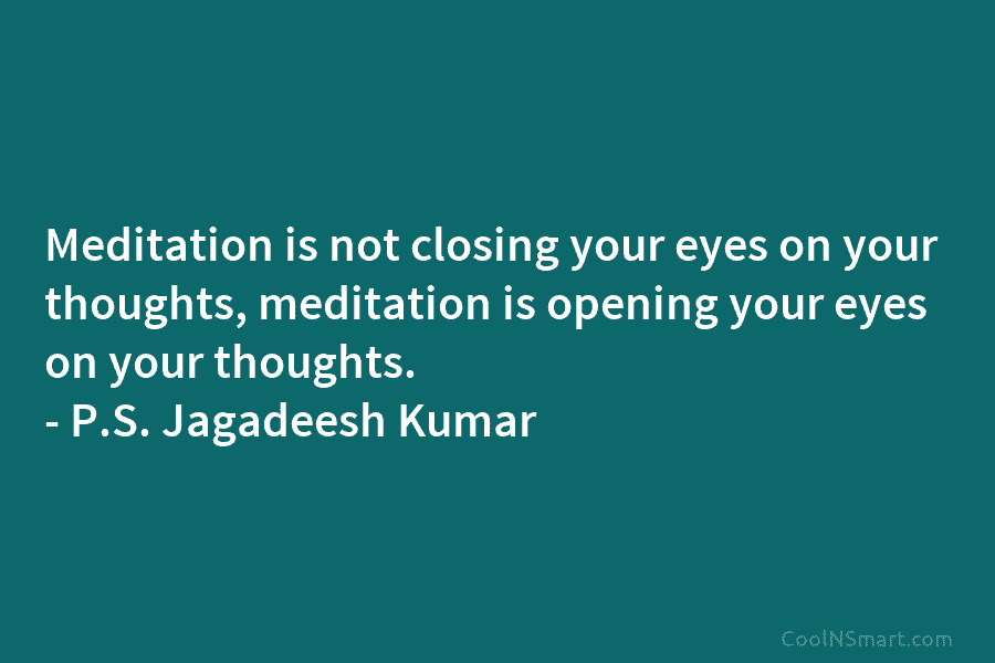 Meditation is not closing your eyes on your thoughts, meditation is opening your eyes on your thoughts. – P.S. Jagadeesh...