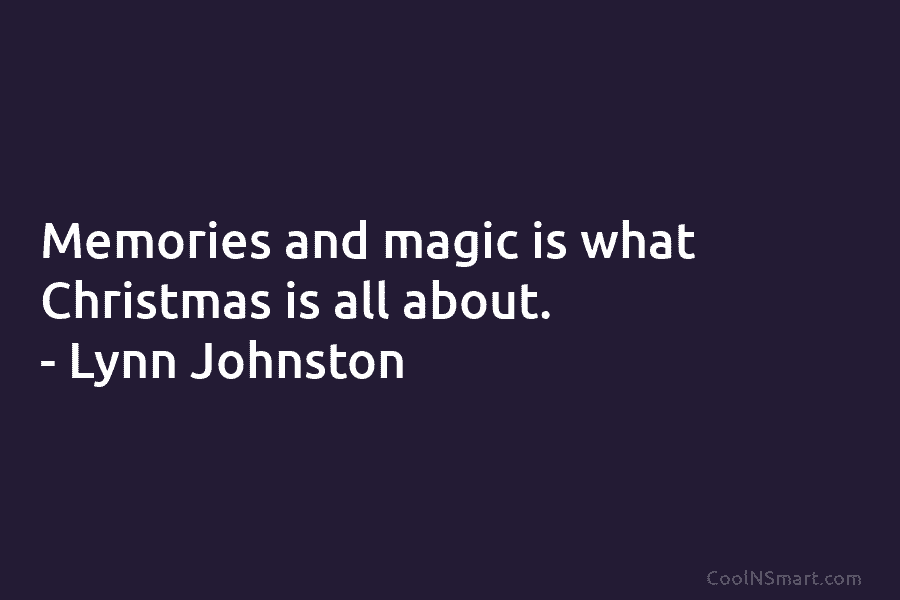 Memories and magic is what Christmas is all about. – Lynn Johnston