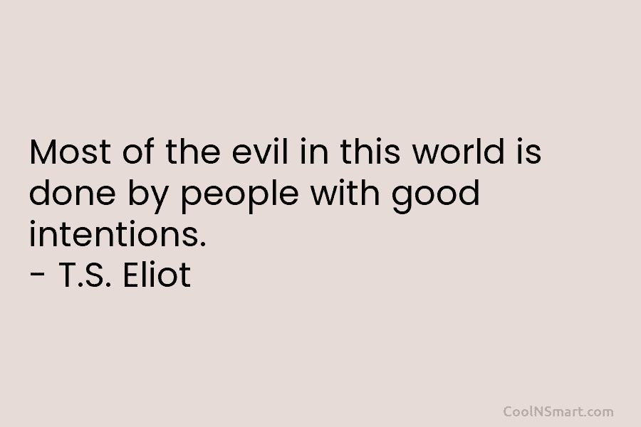 Most of the evil in this world is done by people with good intentions. – T.S. Eliot