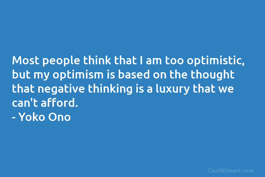 Most people think that I am too optimistic, but my optimism is based on the thought that negative thinking is...