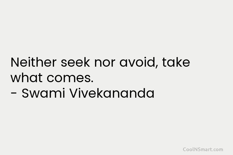 Neither seek nor avoid, take what comes. – Swami Vivekananda