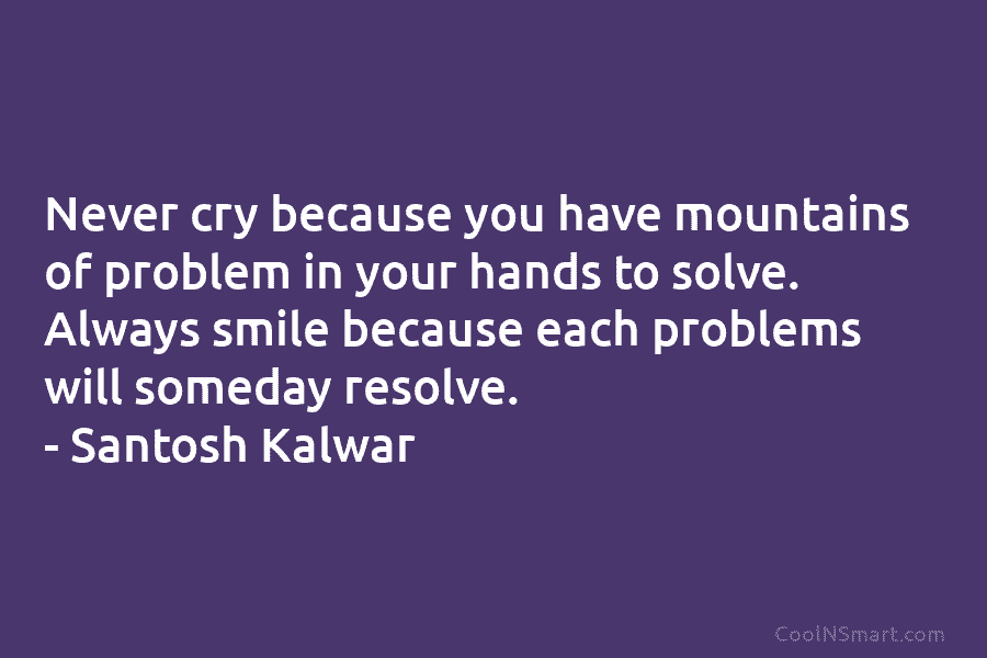 Never cry because you have mountains of problem in your hands to solve. Always smile...